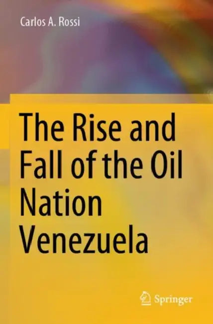 The Rise and Fall of the Oil Nation Venezuela by Carlos A. Rossi