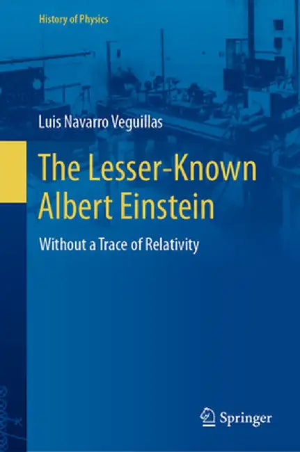 The Lesser-Known Albert Einstein: Without a Trace of Relativity by Luis Navarro Veguillas