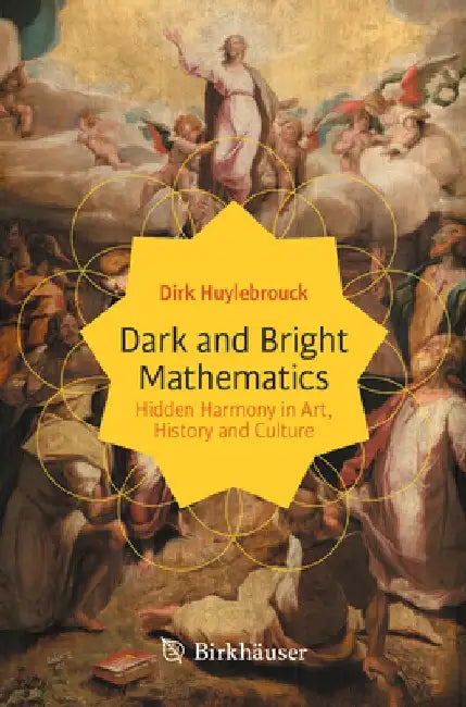 Dark and Bright Mathematics: Hidden Harmony in Art, History and Culture by Dirk Huylebrouck