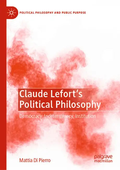 Claude Lefort's Political Philosophy: Democracy, Indeterminacy, Institution by Mattia Di Pierro