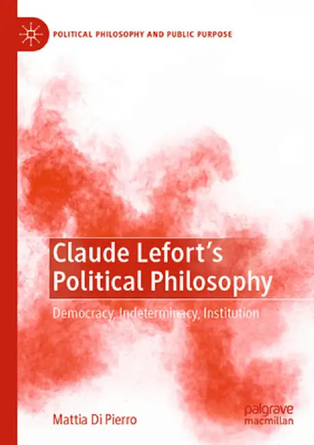 Claude Lefort's Political Philosophy: Democracy, Indeterminacy, Institution by Mattia Di Pierro