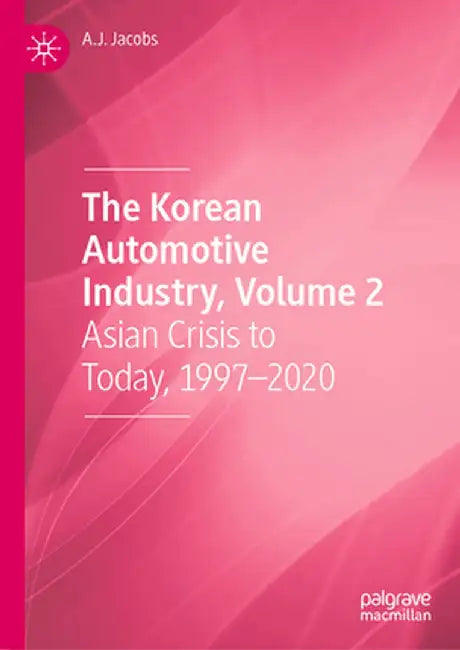 The Korean Automotive Industry, Volume 2: Asian Crisis to Today, 1997-2020 by A. J. Jacobs