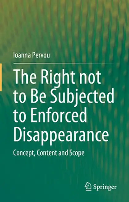 The Right Not to Be Subjected to Enforced Disappearance: Concept, Content and Scope by Ioanna Pervou