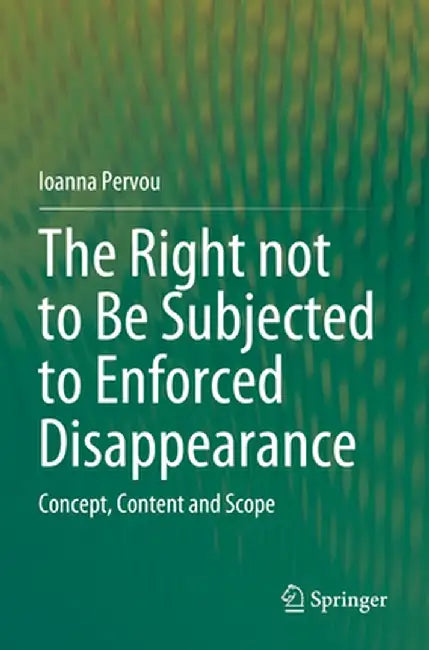 The Right Not to Be Subjected to Enforced Disappearance: Concept, Content and Scope by Ioanna Pervou