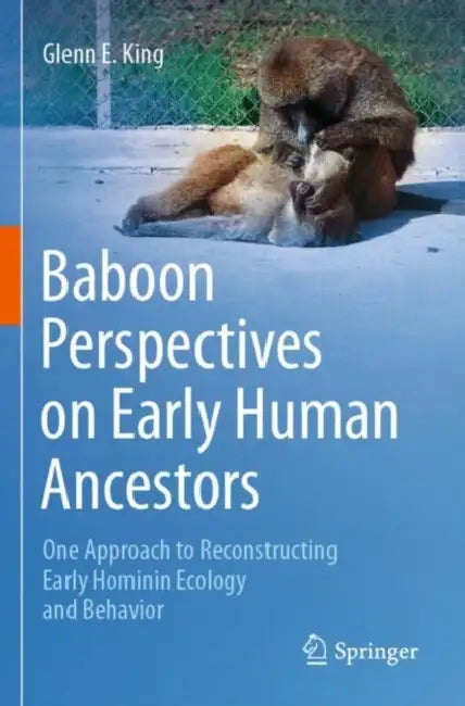 Baboon Perspectives on Early Human Ancestors: One Approach to Reconstructing Early Hominin Ecology and Behavior by Glenn E. King