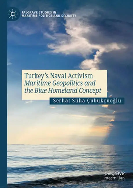 Turkey's Naval Activism: Maritime Geopolitics and the Blue Homeland Concept by Serhat Süha Çubukçuoğlu
