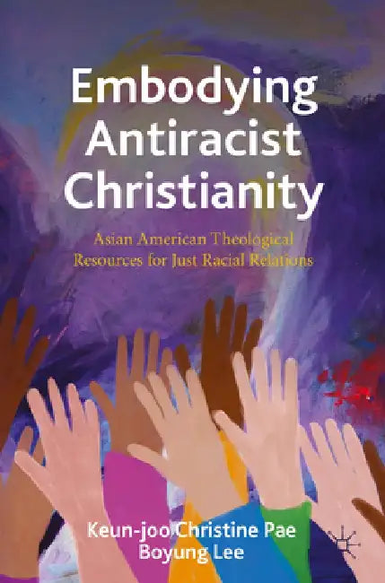 Embodying Antiracist Christianity: Asian American Theological Resources for Just Racial Relations by Keun-Joo Christine Pae