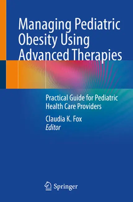 Managing Pediatric Obesity Using Advanced Therapies: Practical Guide for Pediatric Health Care Providers by Claudia K. Fox