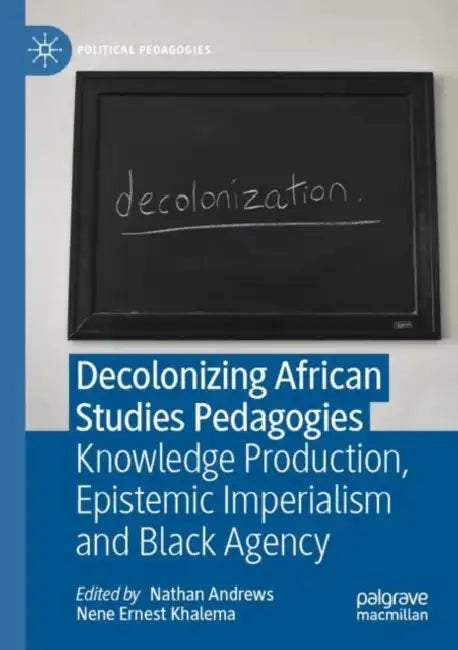 Decolonizing African Studies Pedagogies: Knowledge Production, Epistemic Imperialism and Black Agency by Nathan Andrews