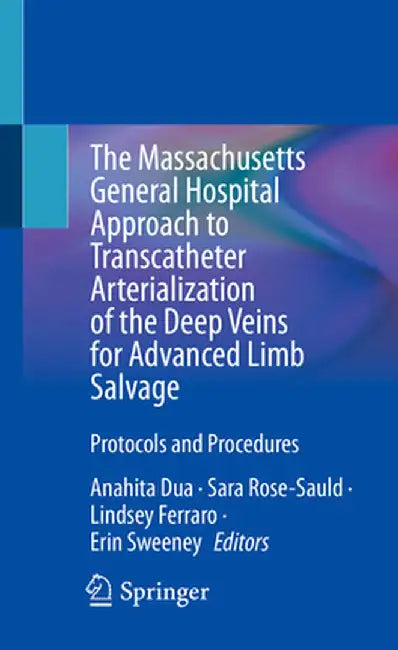 The Massachusetts General Hospital Approach to Transcatheter Arterialization of the Deep Veins for Advanced Limb Salvage: Protocols and Procedures by Anahita Dua