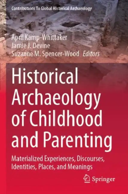 Historical Archaeology of Childhood and Parenting: Materialized Experiences, Discourses, Identities, Places, and Meanings by April Kamp-Whittaker
