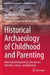 Historical Archaeology of Childhood and Parenting: Materialized Experiences, Discourses, Identities, Places, and Meanings by April Kamp-Whittaker