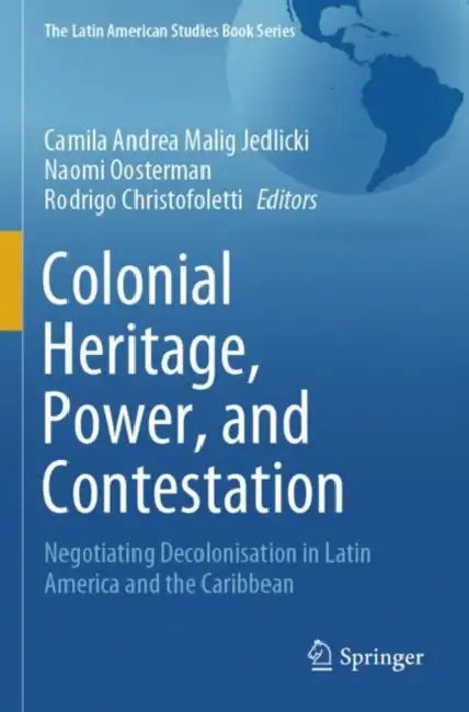 Colonial Heritage, Power, and Contestation: Negotiating Decolonisation in Latin America and the Caribbean by Camila Andrea Malig Jedlicki