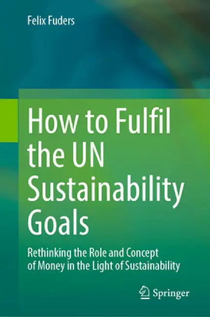How to Fulfil the Un Sustainability Goals: Rethinking the Role and Concept of Money in the Light of Sustainability by Felix Fuders