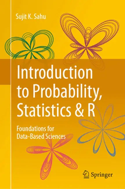 Introduction to Probability, Statistics & R: Foundations for Data-Based Sciences by Sujit K. Sahu
