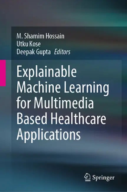 Explainable Machine Learning for Multimedia Based Healthcare Applications by M. Shamim Hossain