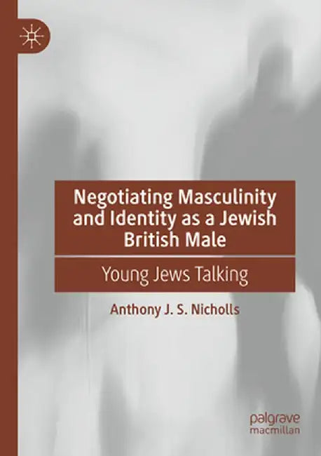 Negotiating Masculinity and Identity as a Jewish British Male: Young Jews Talking by Anthony J. S. Nicholls