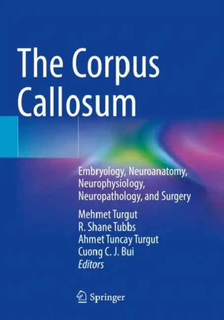 The Corpus Callosum: Embryology, Neuroanatomy, Neurophysiology, Neuropathology, and Surgery by Mehmet Turgut