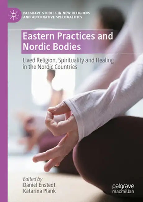 Eastern Practices and Nordic Bodies: Lived Religion, Spirituality and Healing in the Nordic Countries by Daniel Enstedt