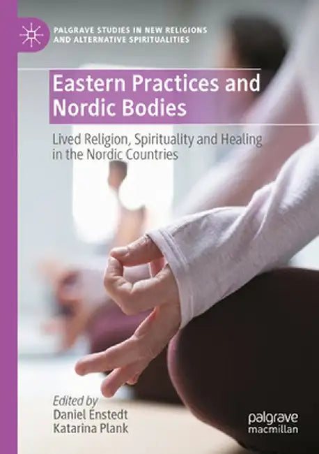 Eastern Practices and Nordic Bodies: Lived Religion, Spirituality and Healing in the Nordic Countries by Daniel Enstedt