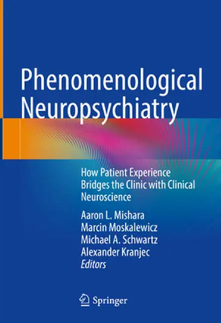 Phenomenological Neuropsychiatry: How Patient Experience Bridges the Clinic with Clinical Neuroscience by Aaron L. Mishara