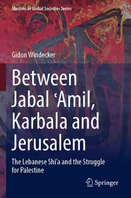 Between Jabal ʿamil, Karbala and Jerusalem: The Lebanese Shi'a and the Struggle for Palestine by Gidon Windecker