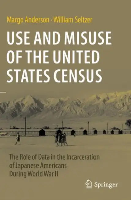 Use and Misuse of the United States Census: The Role of Data in the Incarceration of Japanese Americans During World War II by Margo Anderson