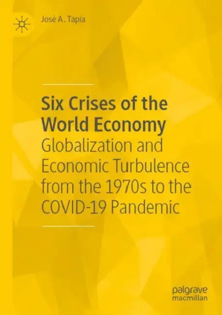 Six Crises of the World Economy: Globalization and Economic Turbulence from the 1970s to the Covid-19 Pandemic by José A. Tapia
