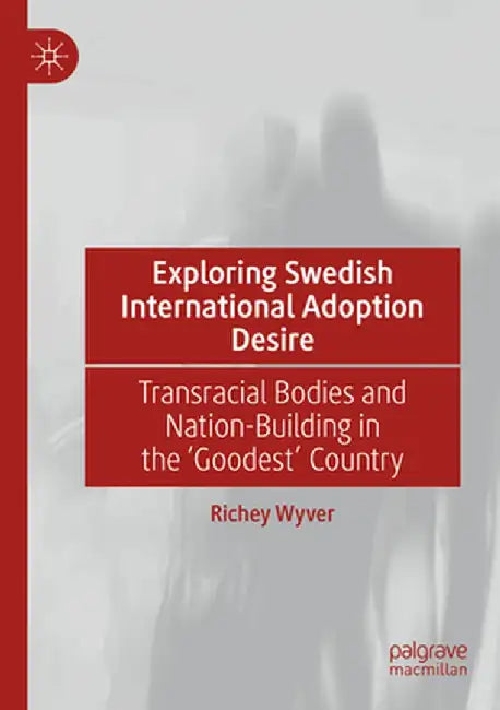 Exploring Swedish International Adoption Desire: Transracial Bodies and Nation-Building in the 'Goodest' Country by Richey Wyver