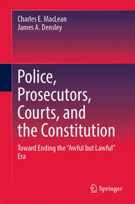 Police, Prosecutors, Courts, and the Constitution: Toward Ending the Awful But Lawful Era by Charles E. MacLean