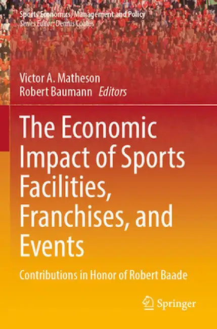 The Economic Impact of Sports Facilities, Franchises, and Events: Contributions in Honor of Robert Baade by Victor A. Matheson