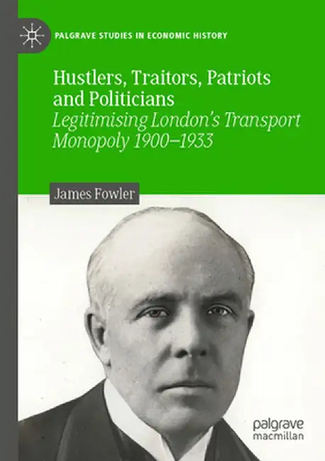 Hustlers, Traitors, Patriots and Politicians: Legitimising London's Transport Monopoly 1900-1933 by James Fowler