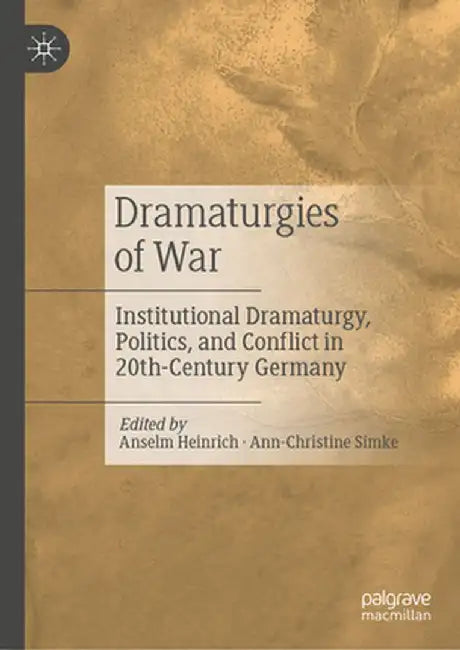 Dramaturgies of War: Institutional Dramaturgy, Politics, and Conflict in 20th-Century Germany by Anselm Heinrich