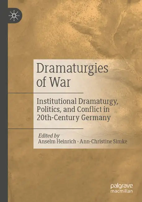 Dramaturgies of War: Institutional Dramaturgy, Politics, and Conflict in 20th-Century Germany by Anselm Heinrich