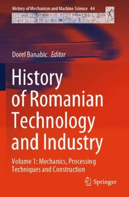 History of Romanian Technology and Industry: Mechanics, Processing Techniques and Construction by Dorel Banabic