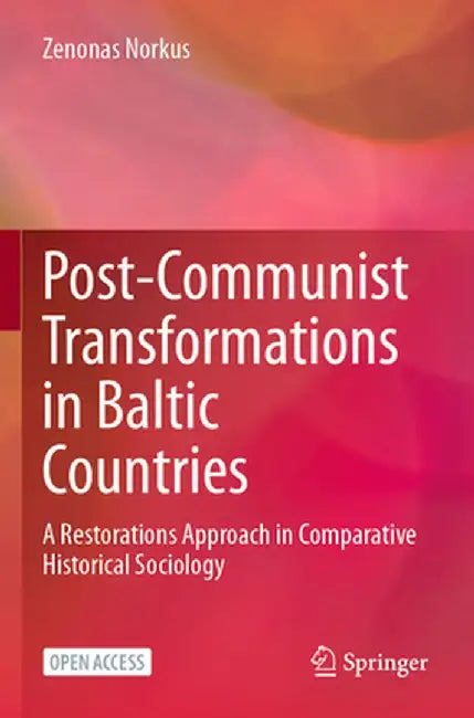 Post-Communist Transformations in Baltic Countries: A Restorations Approach in Comparative Historical Sociology by Zenonas Norkus