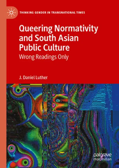 Queering Normativity and South Asian Public Culture: Wrong Readings Only by J. Daniel Luther
