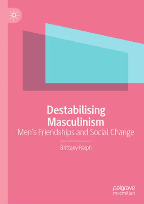 Destabilising Masculinism: Men's Friendships and Social Change by Brittany Ralph