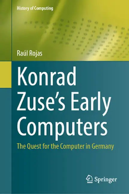 Konrad Zuse's Early Computers: The Quest for the Computer in Germany by Raúl Rojas