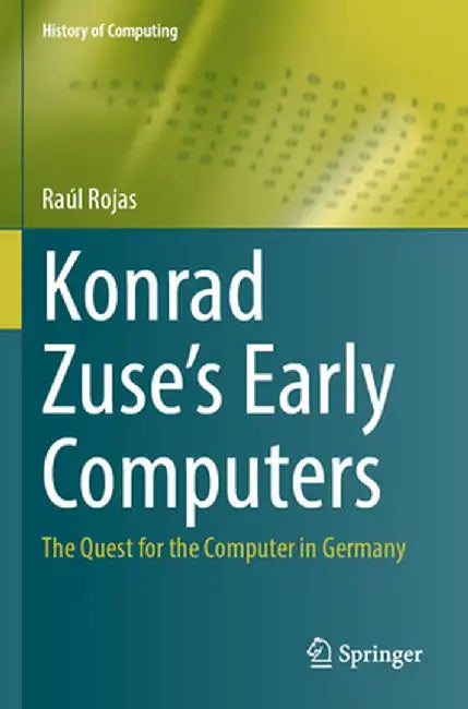Konrad Zuse's Early Computers: The Quest for the Computer in Germany by Raúl Rojas
