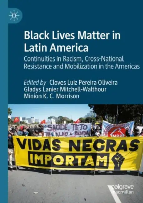 Black Lives Matter in Latin America: Continuities in Racism, Cross-National Resistance and Mobilization in the Americas by Cloves Luiz Pereira Oliveira