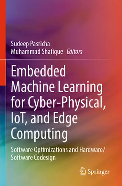 Embedded Machine Learning for Cyber-Physical, Iot, and Edge Computing: Software Optimizations and Hardware/Software Codesign by Sudeep Pasricha