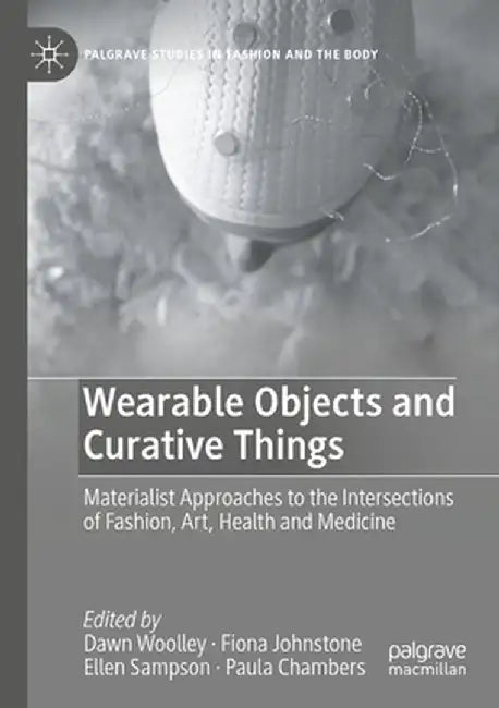 Wearable Objects and Curative Things: Materialist Approaches to the Intersections of Fashion, Art, Health and Medicine by Dawn Woolley