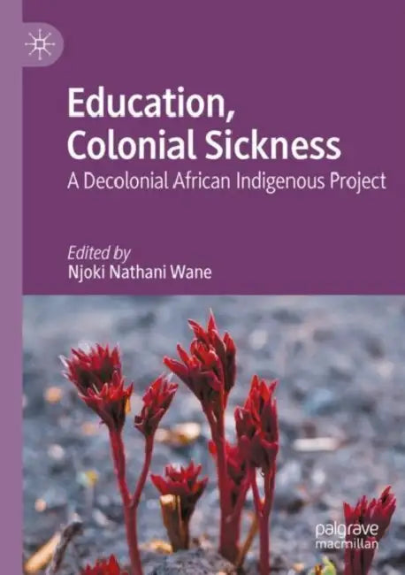 Education, Colonial Sickness: A Decolonial African Indigenous Project by Njoki Nathani Wane