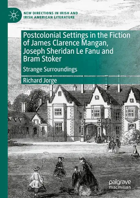 Postcolonial Settings in the Fiction of James Clarence Mangan, Joseph Sheridan Le Fanu and Bram Stoker: Strange Surroundings by Richard Jorge