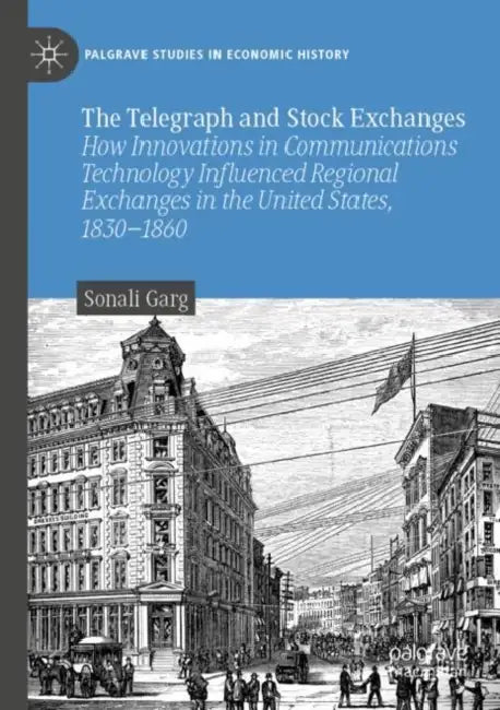 The Telegraph and Stock Exchanges: How Innovations in Communications Technology Influenced Regional Exchanges in the United States, 1830-1860 by Sonali Garg