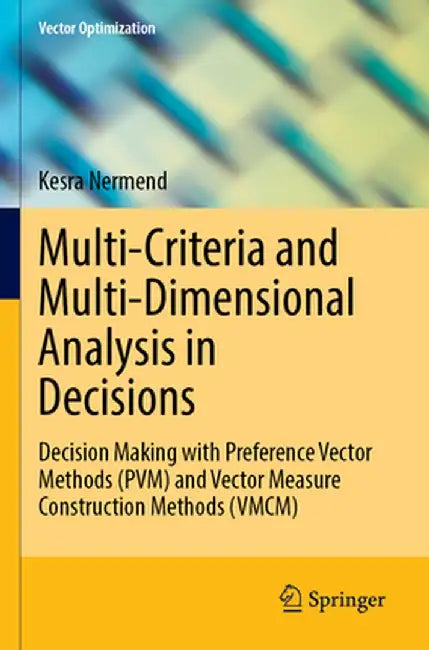 Multi-Criteria and Multi-Dimensional Analysis in Decisions: Decision Making with Preference Vector Methods (Pvm) and Vector Measure Construction Metho by Kesra Nermend