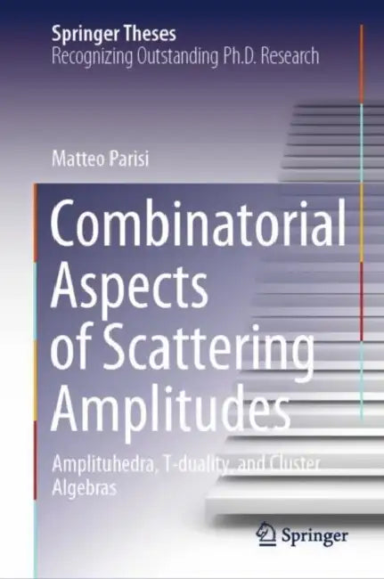Combinatorial Aspects of Scattering Amplitudes: Amplituhedra, T-Duality, and Cluster Algebras by Matteo Parisi