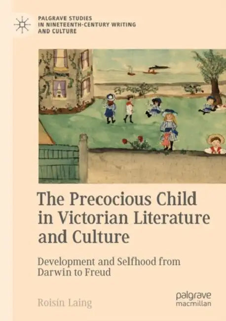 The Precocious Child in Victorian Literature and Culture: Development and Selfhood from Darwin to Freud by Roisín Laing