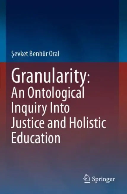 Granularity: An Ontological Inquiry Into Justice and Holistic Education by Şevket Benhür Oral